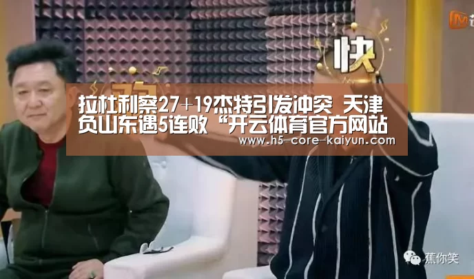 拉杜利察27+19杰特引发冲突 天津负山东遇5连败“开云体育官方网站”(图1) 开云体育网站