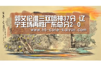 郭艾伦准三双哈神37分 辽宁主场再胜广东总分2-0“开云体育官网”(图1) 开元体育