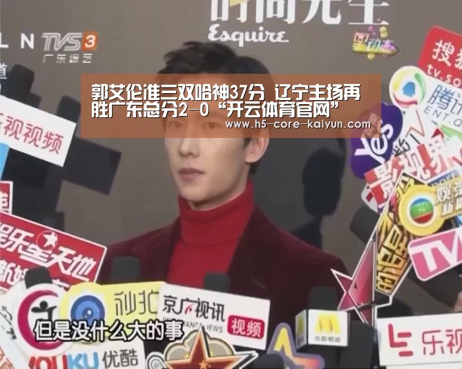 郭艾伦准三双哈神37分 辽宁主场再胜广东总分2-0“开云体育官网”(图3) 开元体育