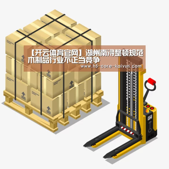 【开云体育官网】湖州南浔整顿规范木制品行业不正当竞争(图2) 开云体育网站