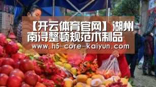 【开云体育官网】湖州南浔整顿规范木制品行业不正当竞争(图1) 开元体育