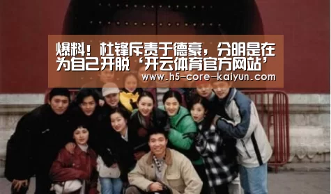 爆料!杜锋斥责于德豪,分明是在为自己开脱‘开云体育官方网站’(图1) 开元体育