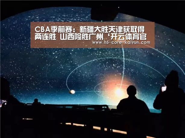CBA季前赛:新疆大胜天津获取得两连胜 山西险胜广州‘开云体育官网’(图3) 开云体育网站