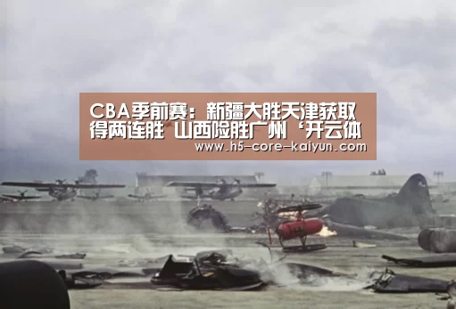 CBA季前赛:新疆大胜天津获取得两连胜 山西险胜广州‘开云体育官网’(图2) 开云体育网站