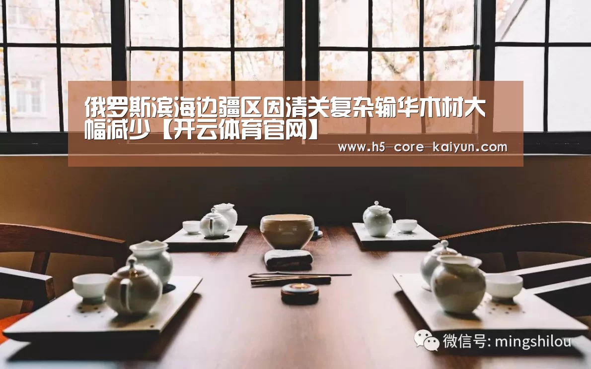 俄罗斯滨海边疆区因清关复杂输华木材大幅减少【开云体育官网】(图1) 开元体育