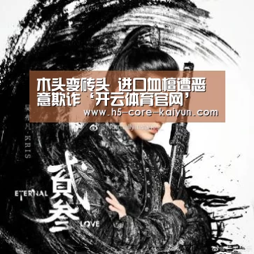 木头变砖头 进口血檀遭恶意欺诈‘开云体育官网’(图4) 开元体育