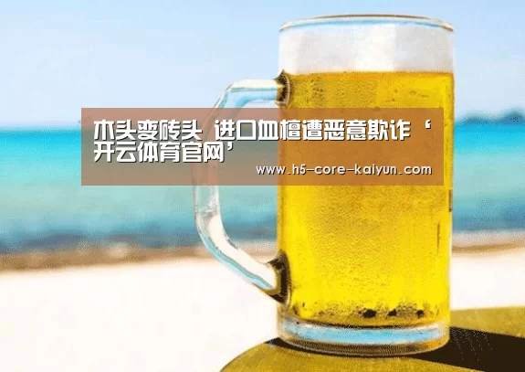 木头变砖头 进口血檀遭恶意欺诈‘开云体育官网’(图3) 开云体育官网