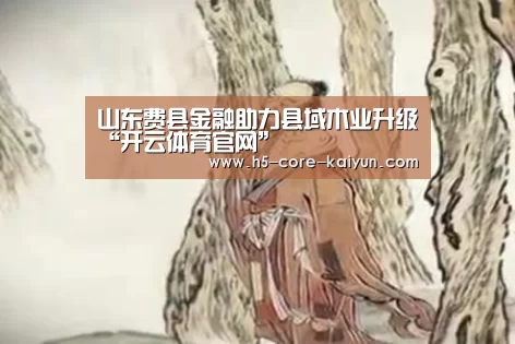 山东费县金融助力县域木业升级“开云体育官网”(图2) 开元体育