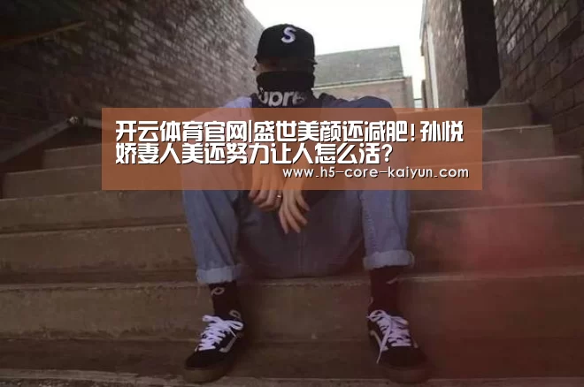 开云体育官网|盛世美颜还减肥!孙悦娇妻人美还努力让人怎么活?(图2) 开云体育官网